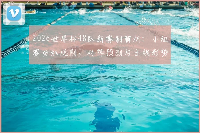 2026世界杯48队新赛制解析：小组赛分组规则、对阵预测与出线形势全攻略