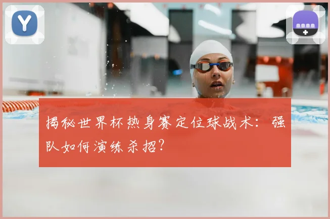 揭秘世界杯热身赛定位球战术：强队如何演练杀招？
