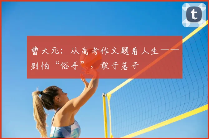 曹大元：从高考作文题看人生——别怕“俗手”，敢于落子