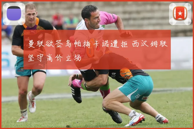 曼联欲签乌帕梅卡诺遭拒 西汉姆联坚守高价立场