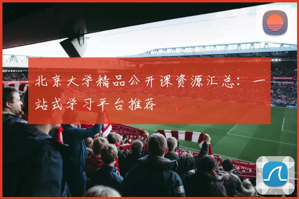 北京大学精品公开课资源汇总：一站式学习平台推荐