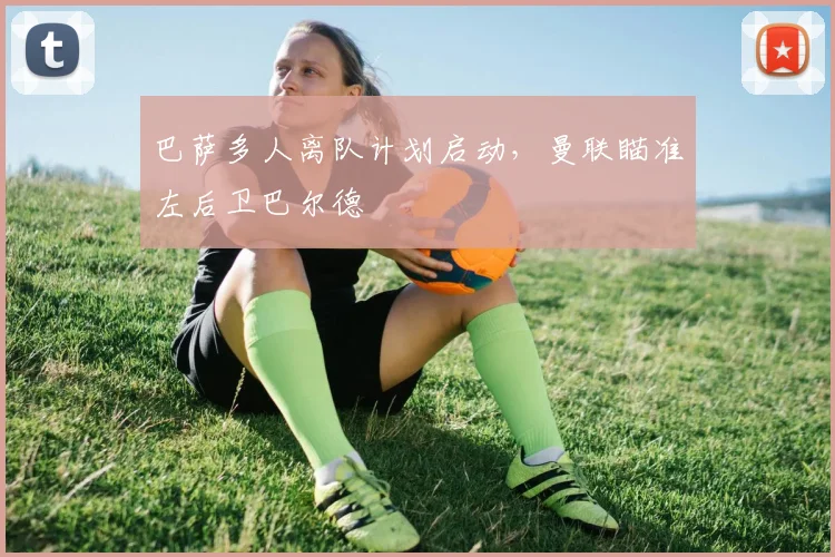 巴萨多人离队计划启动，曼联瞄准左后卫巴尔德