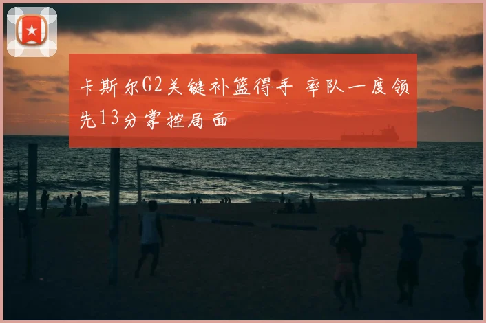 卡斯尔G2关键补篮得手 率队一度领先13分掌控局面