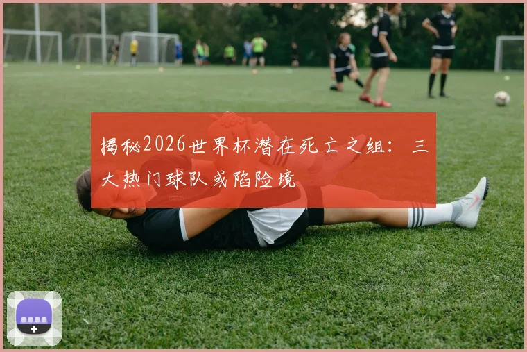 揭秘2026世界杯潜在死亡之组：三大热门球队或陷险境