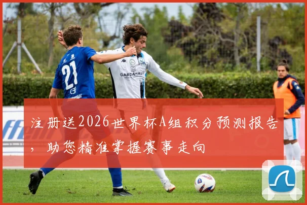 注册送2026世界杯A组积分预测报告，助您精准掌握赛事走向