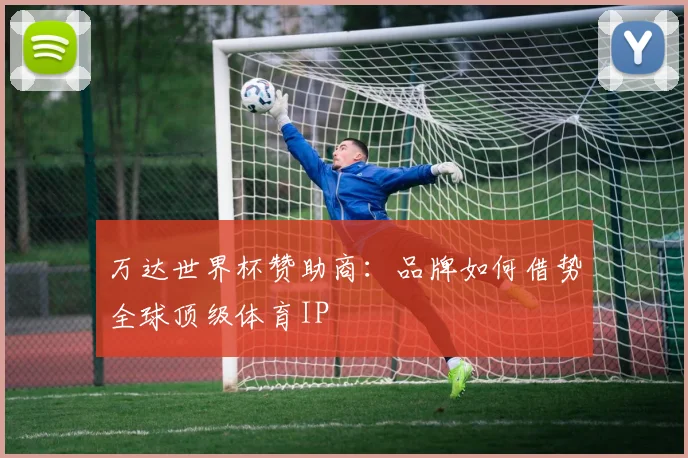 万达世界杯赞助商：品牌如何借势全球顶级体育IP