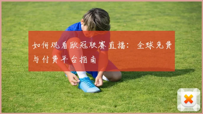 如何观看欧冠联赛直播：全球免费与付费平台指南