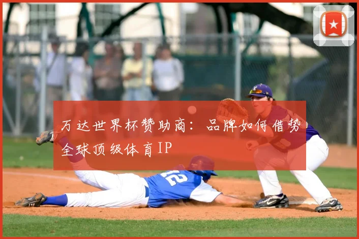万达世界杯赞助商：品牌如何借势全球顶级体育IP