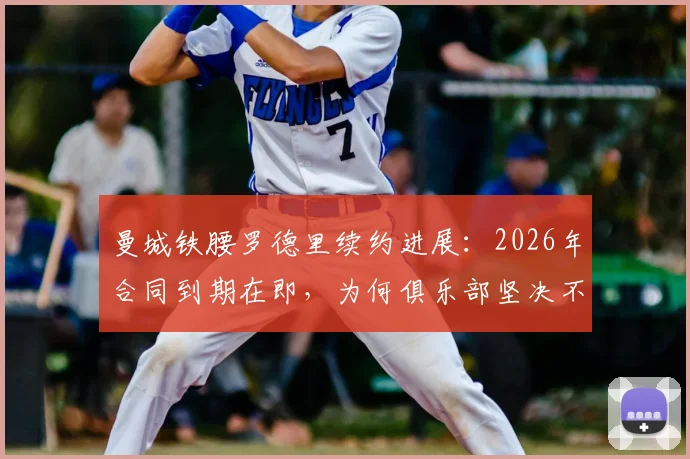曼城铁腰罗德里续约进展:2026年合同到期在即,为何俱乐部坚决不放人?罗马诺透露关键信息