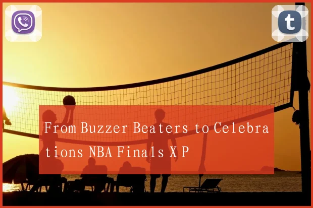 From Buzzer Beaters to Celebrations NBA Finals X P