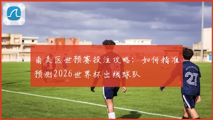 南美区世预赛投注攻略：如何精准预测2026世界杯出线球队