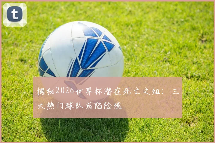 揭秘2026世界杯潜在死亡之组：三大热门球队或陷险境