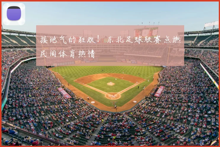接地气的狂欢!东北足球联赛点燃民间体育热情