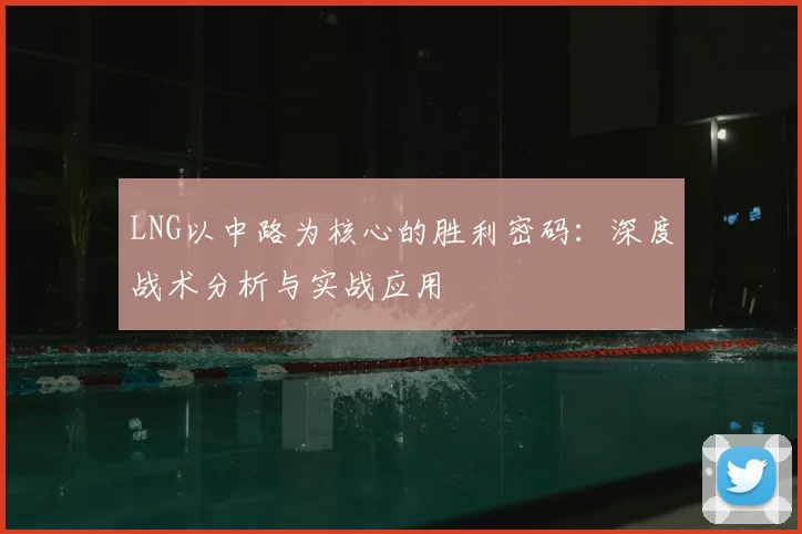 LNG以中路为核心的胜利密码：深度战术分析与实战应用