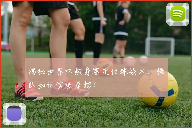 揭秘世界杯热身赛定位球战术：强队如何演练杀招？