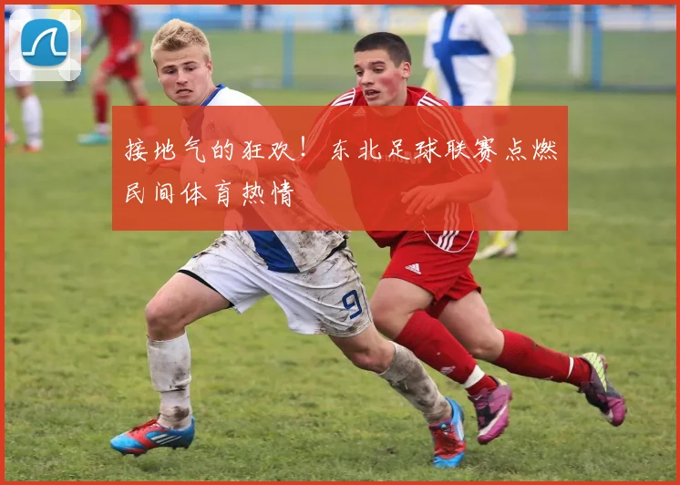 接地气的狂欢！东北足球联赛点燃民间体育热情