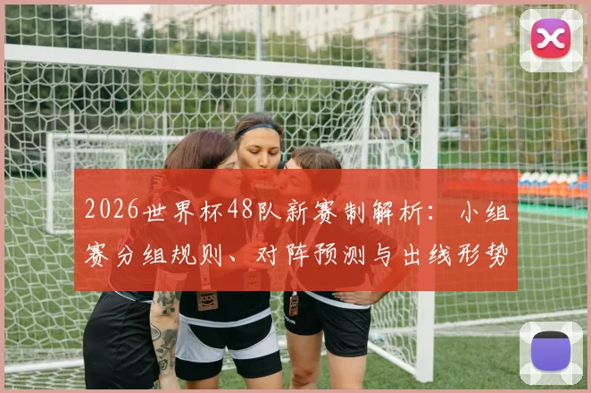 2026世界杯48队新赛制解析：小组赛分组规则、对阵预测与出线形势全攻略
