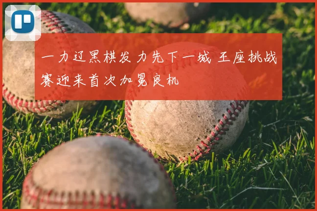 一力辽黑棋发力先下一城 王座挑战赛迎来首次加冕良机