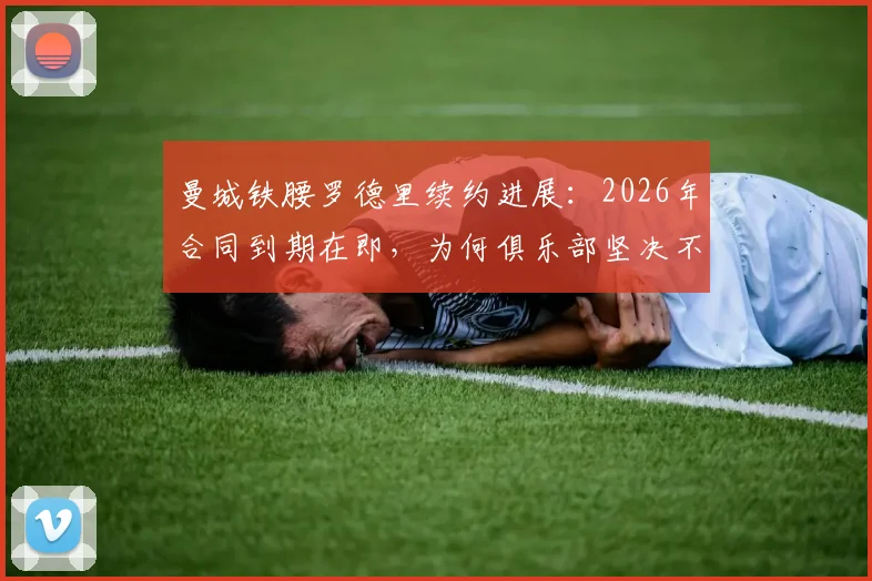 曼城铁腰罗德里续约进展：2026年合同到期在即，为何俱乐部坚决不放人？罗马诺透露关键信息