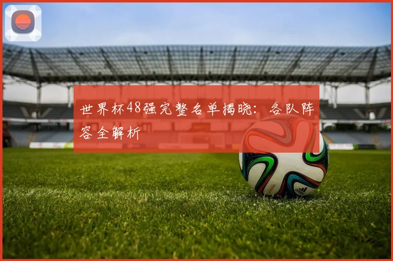 世界杯48强完整名单揭晓：各队阵容全解析