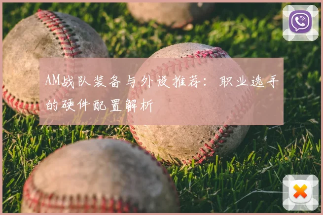AM战队装备与外设推荐：职业选手的硬件配置解析