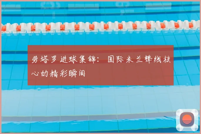 劳塔罗进球集锦：国际米兰锋线核心的精彩瞬间