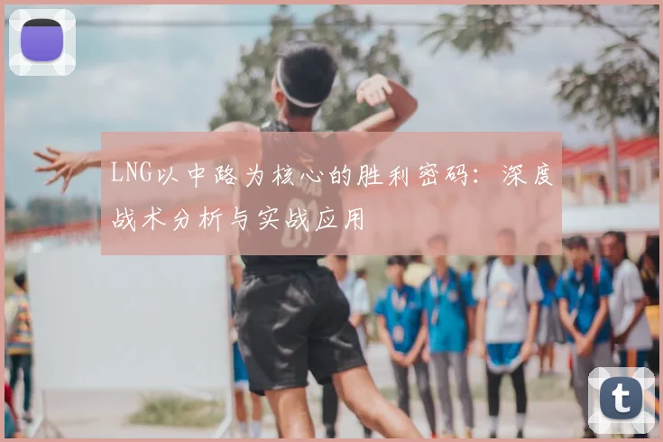 LNG以中路为核心的胜利密码：深度战术分析与实战应用