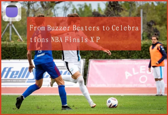 From Buzzer Beaters to Celebrations NBA Finals X P