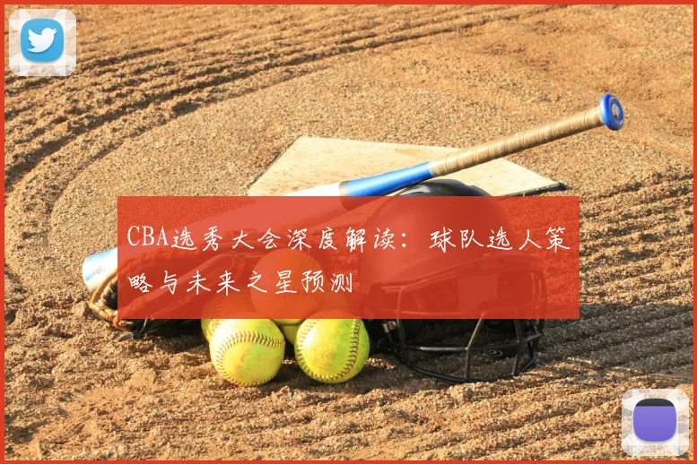 CBA选秀大会深度解读：球队选人策略与未来之星预测