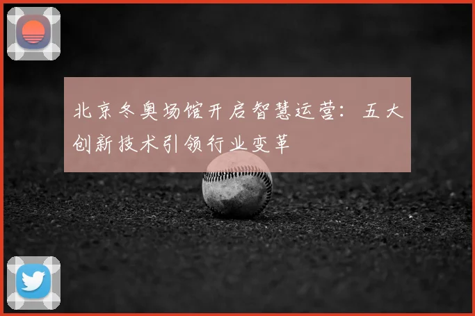 北京冬奥场馆开启智慧运营：五大创新技术引领行业变革