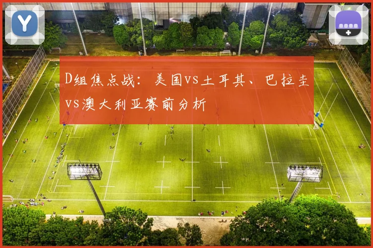 D组焦点战:美国vs土耳其、巴拉圭vs澳大利亚赛前分析