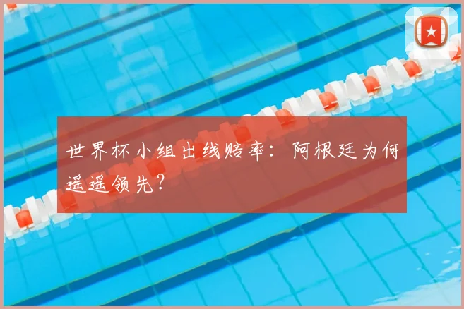 世界杯小组出线赔率：阿根廷为何遥遥领先？