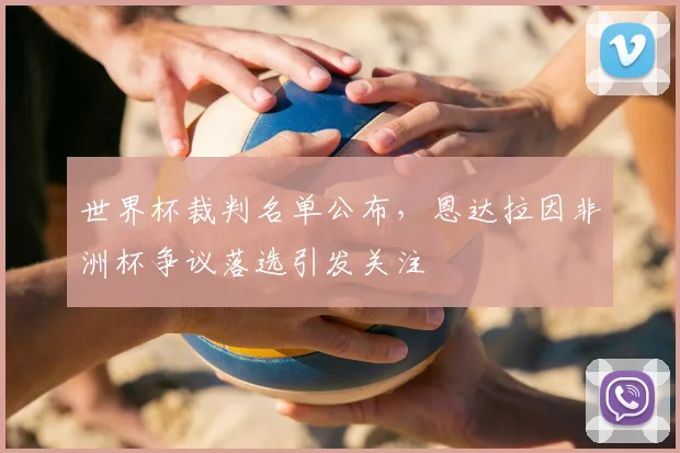 世界杯裁判名单公布，恩达拉因非洲杯争议落选引发关注