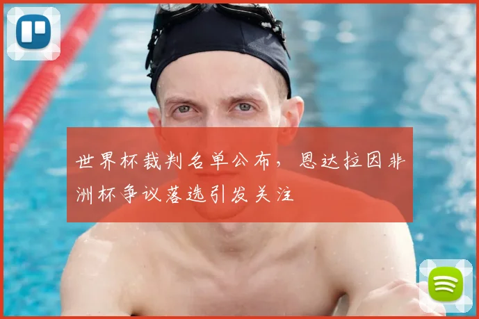 世界杯裁判名单公布，恩达拉因非洲杯争议落选引发关注