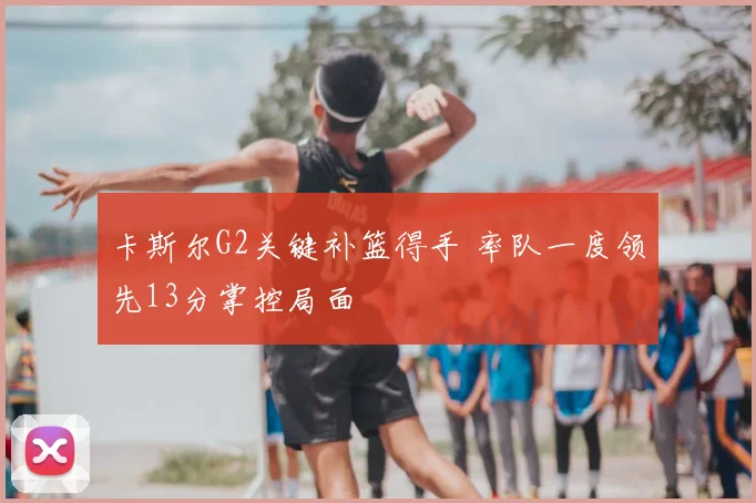 卡斯尔G2关键补篮得手 率队一度领先13分掌控局面