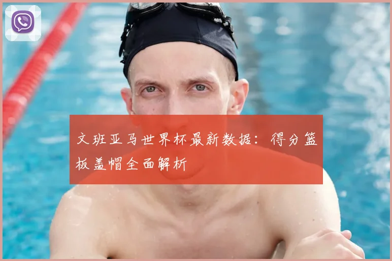 文班亚马世界杯最新数据：得分篮板盖帽全面解析