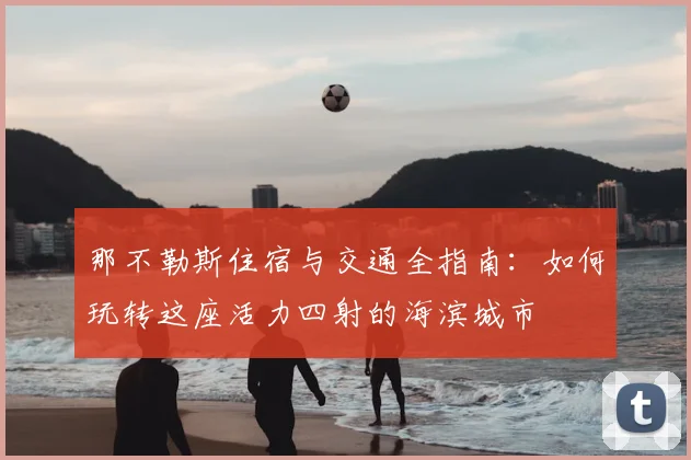 那不勒斯住宿与交通全指南：如何玩转这座活力四射的海滨城市
