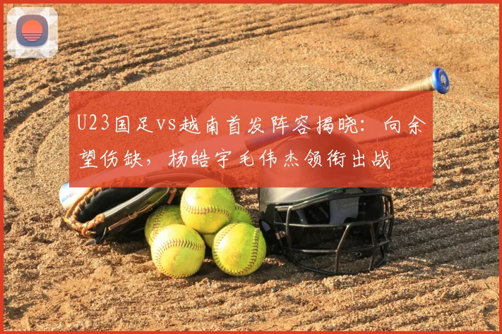U23国足vs越南首发阵容揭晓：向余望伤缺，杨皓宇毛伟杰领衔出战